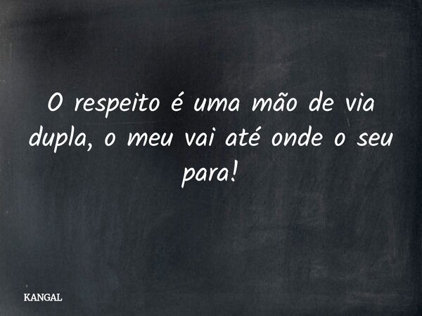 O respeito é uma mão de via dupla, o meu vai até onde o seu para!... Frase de KANGAL.