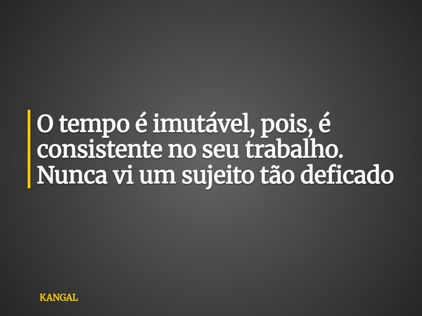 O tempo é imutável, pois, é consistente no seu trabalho. Nunca vi um sujeito tão deficado... Frase de KANGAL.