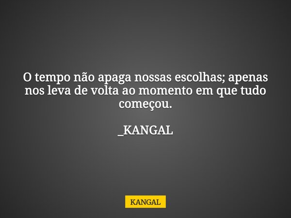 O tempo não apaga nossas escolhas; apenas nos leva de volta ao momento em que tudo começou. _KANGAL... Frase de KANGAL.