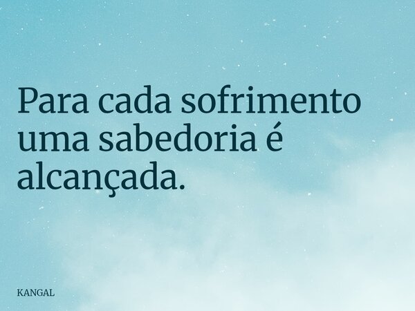 Para cada sofrimento uma sabedoria é alcançada.... Frase de KANGAL.