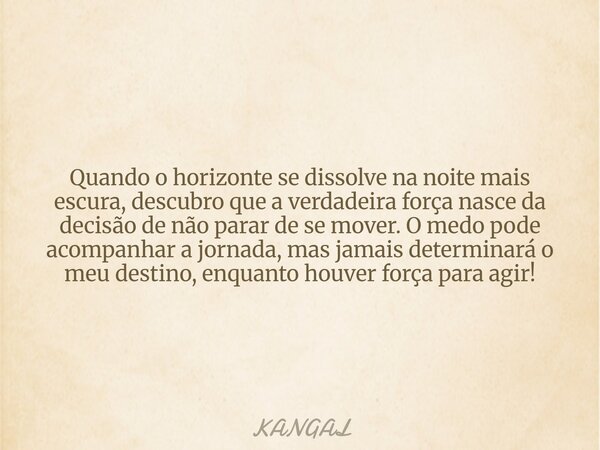 Quando o horizonte se dissolve na noite mais escura, descubro que a verdadeira força nasce da decisão de não parar de se mover. O medo pode acompanhar a jornada... Frase de KANGAL.