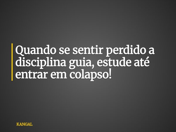 Quando se sentir perdido a disciplina guia, estude até entrar em colapso!... Frase de KANGAL.