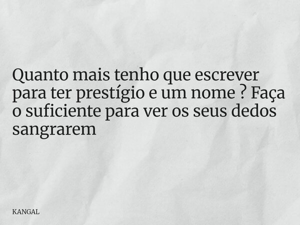 Quanto mais tenho que escrever para ter prestígio e um nome ? Faça o suficiente para ver os seus dedos sangrarem... Frase de KANGAL.