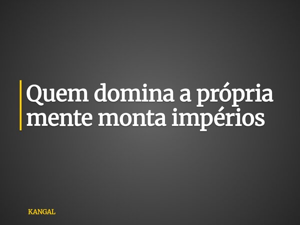 Quem domina a própria mente monta impérios... Frase de KANGAL.