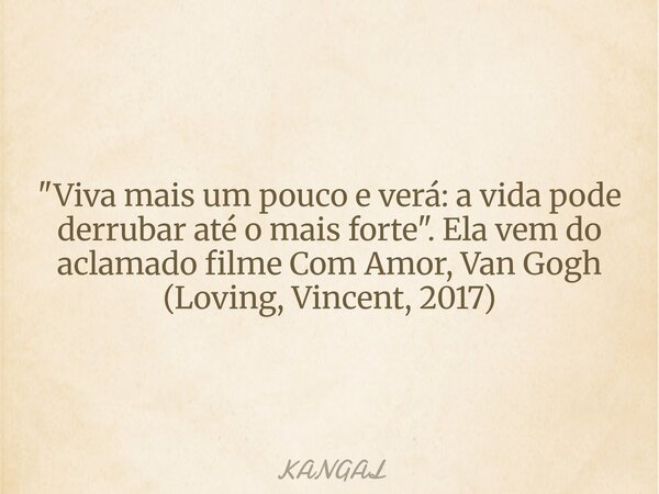 "Viva mais um pouco e verá: a vida pode derrubar até o mais forte". Ela vem do aclamado filme Com Amor, Van Gogh (Loving, Vincent, 2017)... Frase de KANGAL.