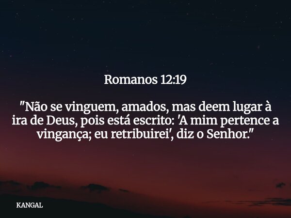 Romanos 12:19 "Não se vinguem, amados, mas deem lugar à ira de Deus, pois está escrito: 'A mim pertence a vingança; eu retribuirei', diz o Senhor."... Frase de KANGAL.
