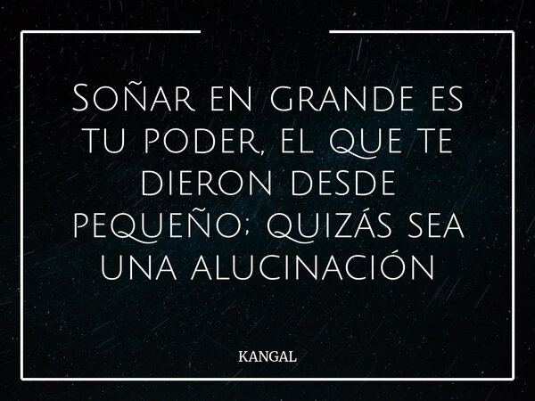 Soñar en grande es tu poder, el que te dieron desde pequeño; quizás sea una alucinación... Frase de KANGAL.
