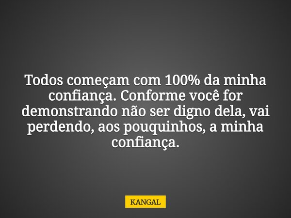 Todos começam com 100% da minha confiança. Conforme você for demonstrando não ser digno dela, vai perdendo, aos pouquinhos, a minha confiança.... Frase de KANGAL.