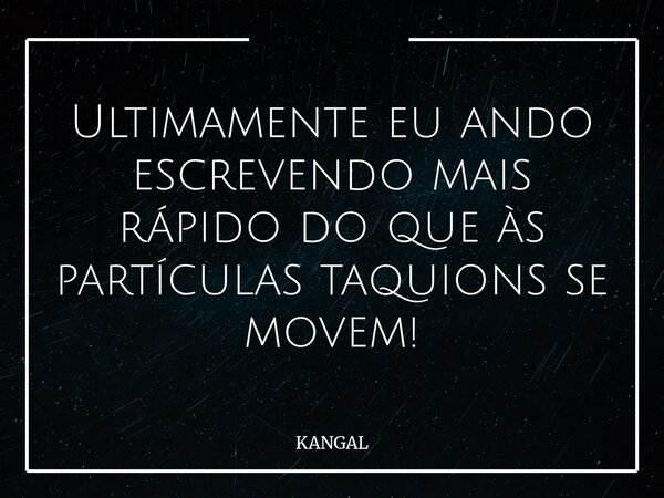 Ultimamente eu ando escrevendo mais rápido do que às partículas taquions se movem!... Frase de KANGAL.