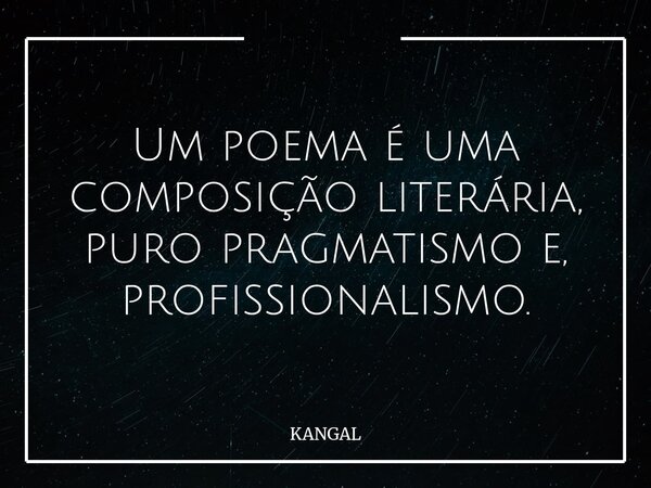 Um poema é uma composição literária, puro pragmatismo e, profissionalismo.... Frase de KANGAL.