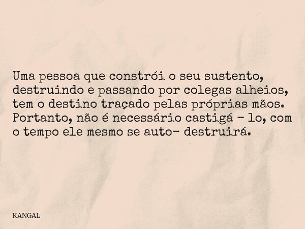 Uma pessoa que constrói o seu sustento, destruindo e passando por colegas alheios, tem o destino traçado pelas próprias mãos. Portanto, não é necessário castigá... Frase de KANGAL.