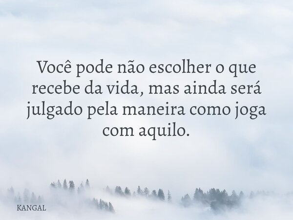 Você pode não escolher o que recebe da vida, mas ainda será julgado pela maneira como joga com aquilo.... Frase de KANGAL.