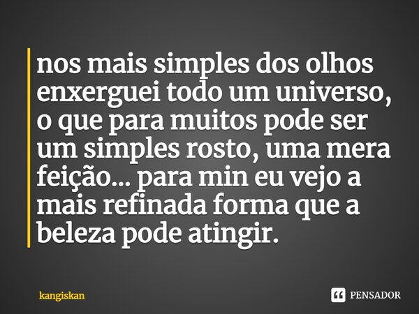 nos mais simples dos olhos enxerguei todo um universo, o que para muitos pode ser um simples rosto, uma mera feição... para min eu vejo a mais refinada forma qu... Frase de kangiskan.