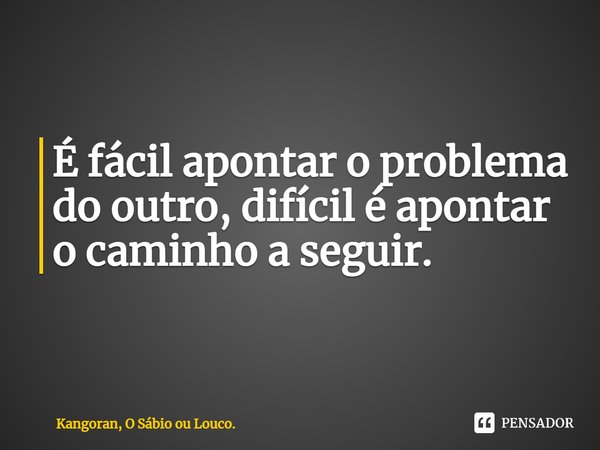 ⁠É fácil apontar o problema do outro, difícil é apontar o caminho a seguir.... Frase de Kangoran, O Sábio ou Louco..