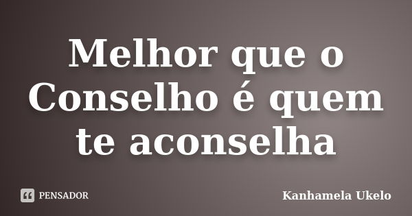 Melhor que o Conselho é quem te aconselha... Frase de Kanhamela Ukelo.