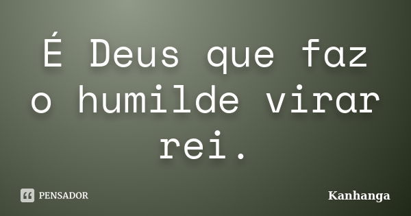 É Deus que faz o humilde virar rei.... Frase de Kanhanga.