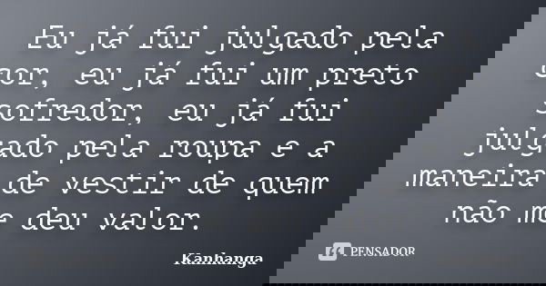 Eu já fui julgado pela cor, eu já fui um preto sofredor, eu já fui julgado pela roupa e a maneira de vestir de quem não me deu valor.... Frase de Kanhanga.