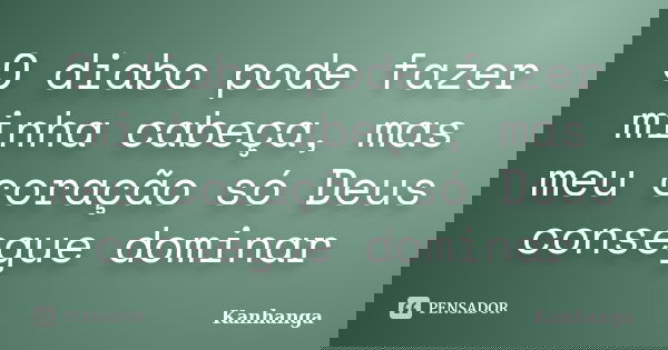 O diabo pode fazer minha cabeça, mas meu coração só Deus consegue dominar... Frase de Kanhanga.