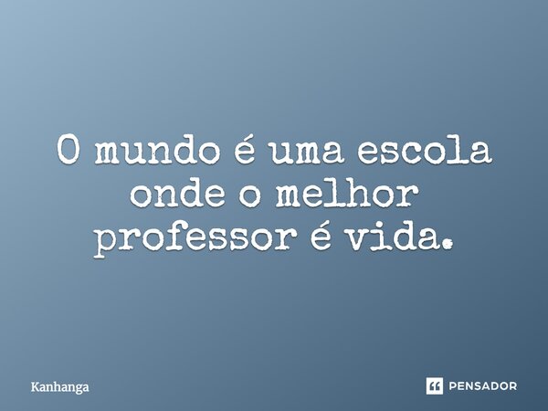 O mundo é uma escola onde o melhor professor é vida.... Frase de Kanhanga.