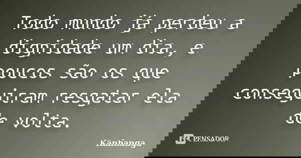 Todo mundo já perdeu a dignidade um dia, e poucos são os que conseguiram resgatar ela de volta.... Frase de Kanhanga.