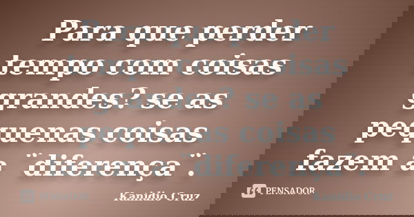 Para que perder tempo com coisas grandes? se as pequenas coisas fazem a ¨diferença¨.... Frase de Kanidio Cruz.
