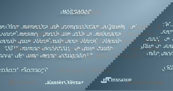 MÁSCARAS "A melhor maneira de conquistar alguém, é ser você mesmo, pois um dia a máscara cai, e verão que Você não era Você. Verão Que o seu "EU"... Frase de Kanieri Ferraz.