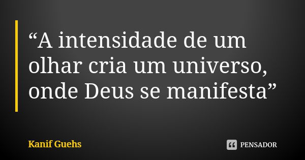 “A intensidade de um olhar cria um universo, onde Deus se manifesta”... Frase de Kanif Guehs.