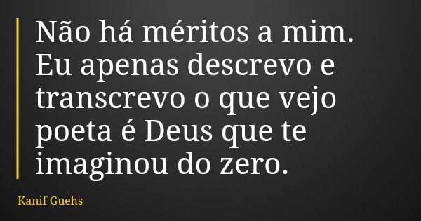 Não há méritos a mim. Eu apenas descrevo e transcrevo o que vejo poeta é Deus que te imaginou do zero.... Frase de Kanif Guehs.