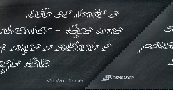 Não se limite a sobreviver - faça uma pausa, ouça o silêncio e seja feliz.... Frase de Kankyo Tannier.