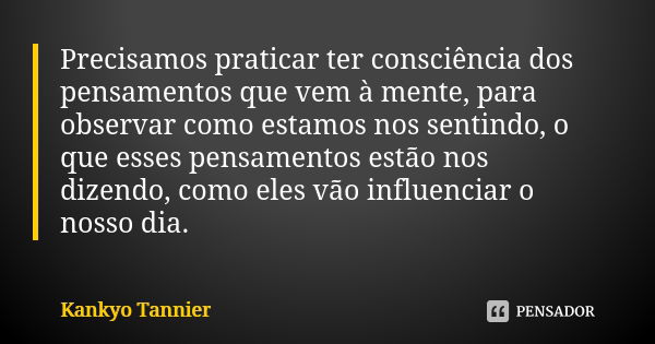 Precisamos praticar ter consciência dos pensamentos que vem à mente, para observar como estamos nos sentindo, o que esses pensamentos estão nos dizendo, como el... Frase de Kankyo Tannier.