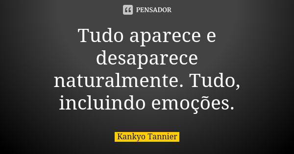 Tudo aparece e desaparece naturalmente. Tudo, incluindo emoções.... Frase de Kankyo Tannier.