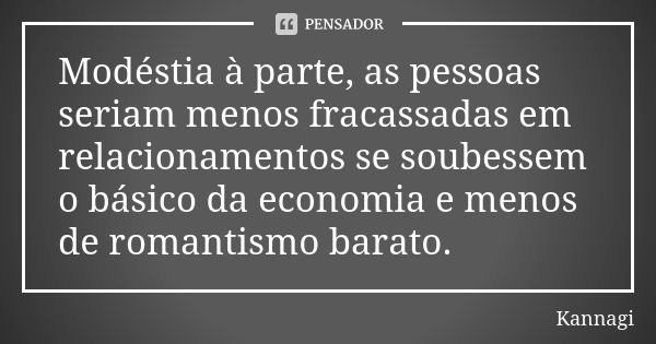 Modéstia à parte, as pessoas seriam menos fracassadas em relacionamentos se soubessem o básico da economia e menos de romantismo barato.... Frase de Kannagi.