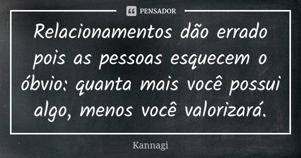 Relacionamentos dão errado pois as pessoas esquecem o óbvio: quanta mais você possui algo, menos você valorizará.... Frase de Kannagi.