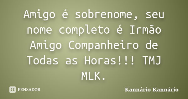 Amigo é sobrenome, seu nome completo é Irmão Amigo Companheiro de Todas as Horas!!! TMJ MLK.... Frase de Kannário Kannário.