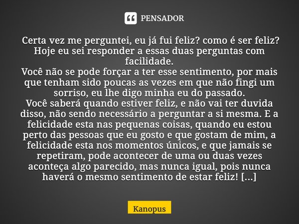 ⁠ Certa vez me perguntei, eu já fui feliz? como é ser feliz? Hoje eu sei responder a essas duas perguntas com facilidade. Você não se pode forçar a ter esse sen... Frase de Kanopus.