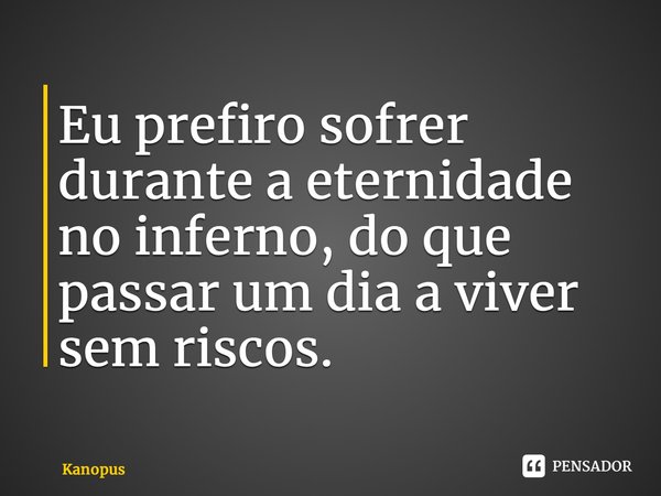 ⁠Eu prefiro sofrer durante a eternidade no inferno, do que passar um dia a viver sem riscos.... Frase de Kanopus.