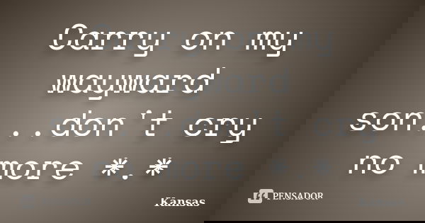 Carry on my wayward son...don't cry no more *.*... Frase de Kansas.