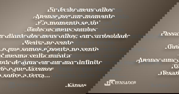 Eu fecho meus olhos Apenas por um momento E o momento se foi Todos os meus sonhos Passam diante dos meus olhos, em curiosidade Poeira no vento Tudo o que somos ... Frase de Kansas.