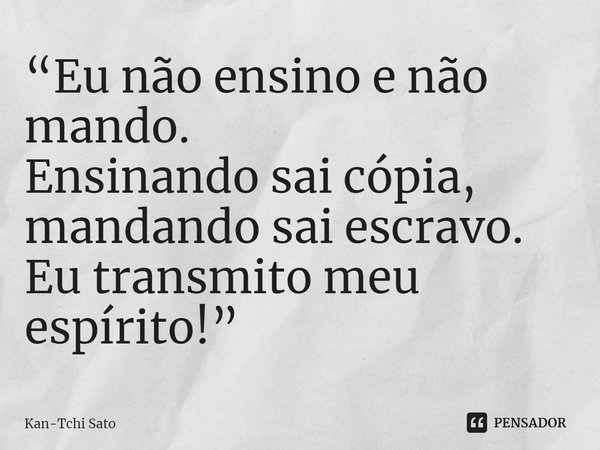 ⁠“Eu não ensino e não mando.
Ensinando sai cópia, mandando sai escravo.
Eu transmito meu espírito!”... Frase de Kan-Tchi Sato.