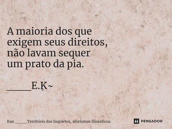 ⁠A maioria dos que exigem seus direitos, não lavam sequer um prato da pia. ___E.K~... Frase de Kan ____Território dos Inquietos, aforismos filosóficos..