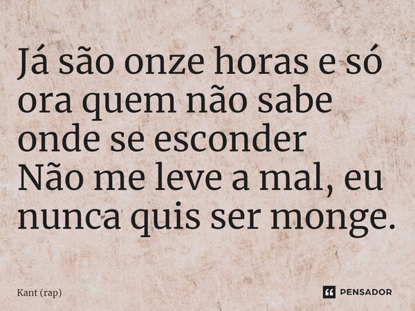 ⁠Já são onze horas e só ora quem não sabe onde se esconder Não me leve a mal, eu nunca quis ser monge.... Frase de Kant (rap).