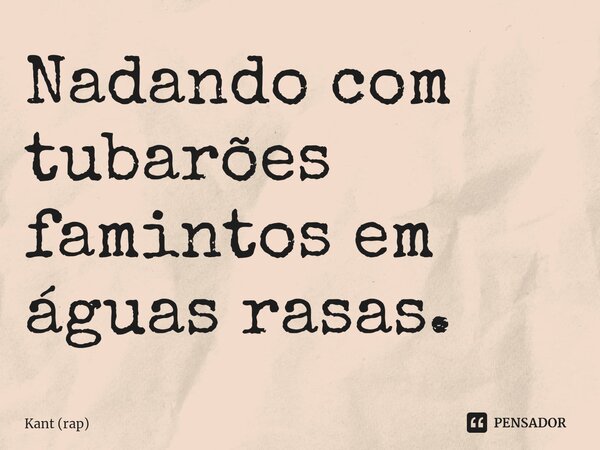 ⁠Nadando com tubarões famintos em águas rasas.... Frase de Kant (rap).