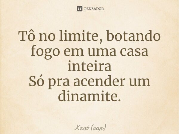⁠Tô no limite, botando fogo em uma casa inteira Só pra acender um dinamite.... Frase de Kant (rap).