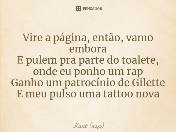 ⁠Vire a página, então, vamo embora E pulem pra parte do toalete, onde eu ponho um rap Ganho um patrocínio de Gilette E meu pulso uma tattoo nova... Frase de Kant (rap).