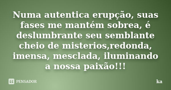 Numa autentica erupção, suas fases me mantém sobrea, é deslumbrante seu semblante cheio de misterios,redonda, imensa, mesclada, iluminando a nossa paixão!!!... Frase de ka.