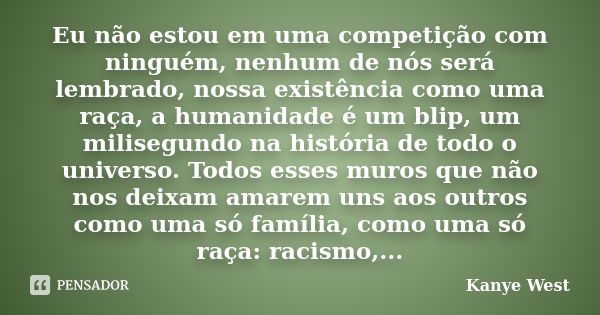 Eu não estou em uma competição com ninguém, nenhum de nós será lembrado, nossa existência como uma raça, a humanidade é um blip, um milisegundo na história de t... Frase de Kanye West.