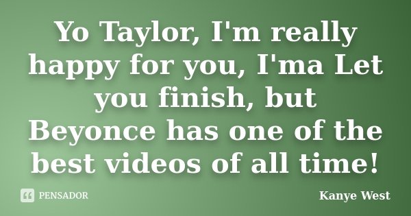 Yo Taylor, I'm really happy for you, I'ma Let you finish, but Beyonce has one of the best videos of all time!... Frase de Kanye West.