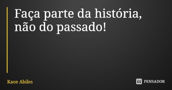 Faça parte da história, não do passado!... Frase de Kaoe Abiles.