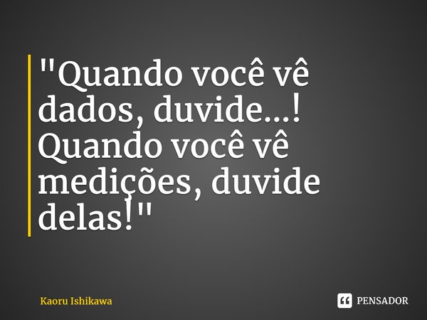 ⁠"Quando você vê dados, duvide...! Quando você vê medições, duvide delas!"... Frase de Kaoru Ishikawa.