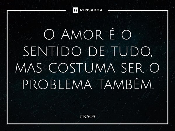 ⁠O Amor é o sentido de tudo, mas costuma ser o problema também.... Frase de KAOS.